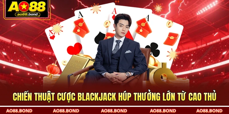 Chiến thuật cược Blackjack húp thưởng lớn từ cao thủ