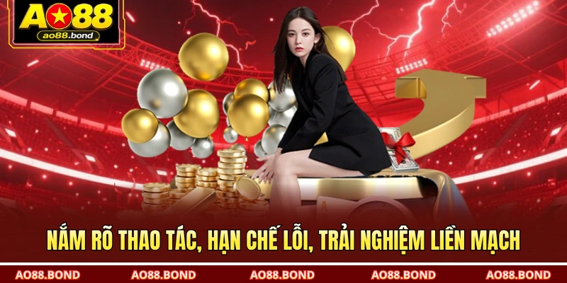 Nắm rõ thao tác, hạn chế lỗi, trải nghiệm liền mạch