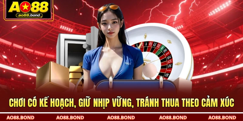Chơi có kế hoạch, giữ nhịp vững, tránh thua theo cảm xúc